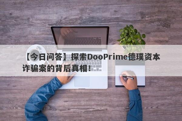 【今日问答】探索DooPrime德璞资本诈骗案的背后真相！