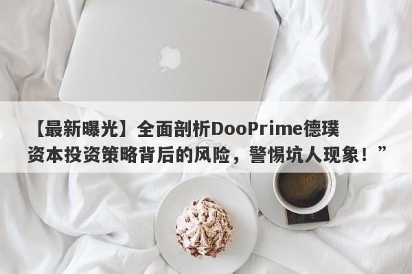 【最新曝光】全面剖析DooPrime德璞资本投资策略背后的风险，警惕坑人现象！”