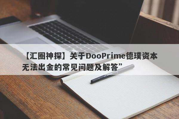 【汇圈神探】关于DooPrime德璞资本无法出金的常见问题及解答”