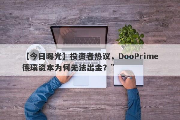 【今日曝光】投资者热议，DooPrime德璞资本为何无法出金？”