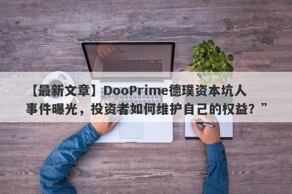 【最新文章】DooPrime德璞资本坑人事件曝光，投资者如何维护自己的权益？”