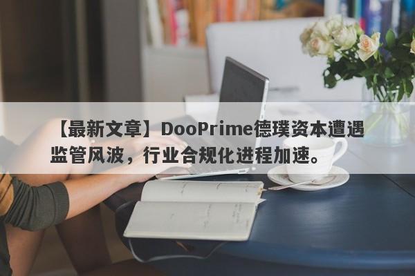 【最新文章】DooPrime德璞资本遭遇监管风波，行业合规化进程加速。