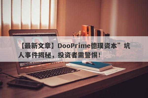 【最新文章】DooPrime德璞资本”坑人事件揭秘，投资者需警惕！