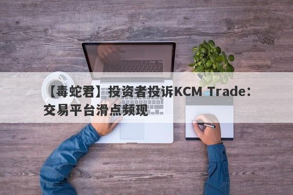 【毒蛇君】投资者投诉KCM Trade：交易平台滑点频现