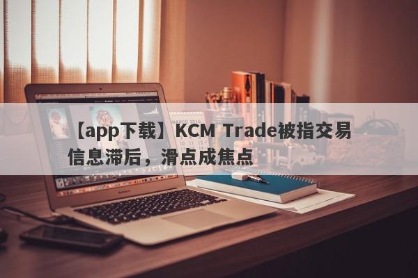 【app下载】KCM Trade被指交易信息滞后，滑点成焦点