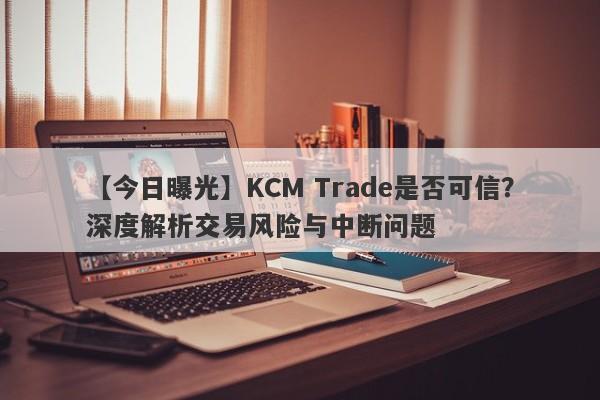 【今日曝光】KCM Trade是否可信？深度解析交易风险与中断问题