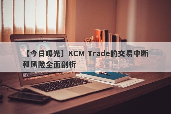 【今日曝光】KCM Trade的交易中断和风险全面剖析