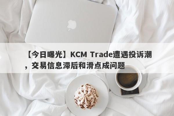 【今日曝光】KCM Trade遭遇投诉潮，交易信息滞后和滑点成问题