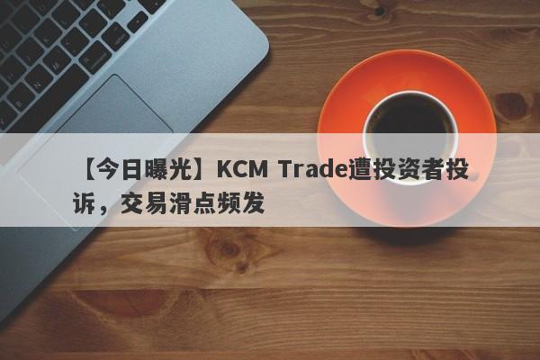 【今日曝光】KCM Trade遭投资者投诉，交易滑点频发