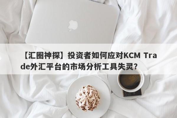 【汇圈神探】投资者如何应对KCM Trade外汇平台的市场分析工具失灵？