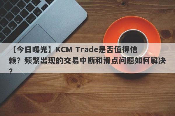 【今日曝光】KCM Trade是否值得信赖？频繁出现的交易中断和滑点问题如何解决？