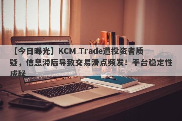 【今日曝光】KCM Trade遭投资者质疑，信息滞后导致交易滑点频发！平台稳定性成疑