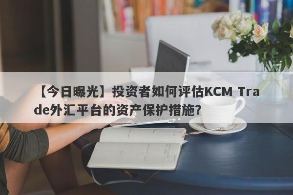 【今日曝光】投资者如何评估KCM Trade外汇平台的资产保护措施？