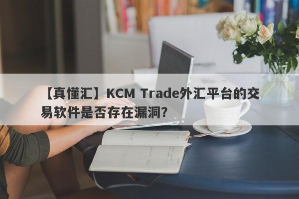 【真懂汇】KCM Trade外汇平台的交易软件是否存在漏洞？