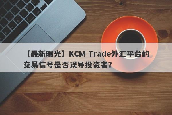 【最新曝光】KCM Trade外汇平台的交易信号是否误导投资者？