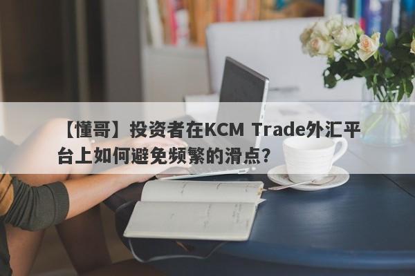 【懂哥】投资者在KCM Trade外汇平台上如何避免频繁的滑点？