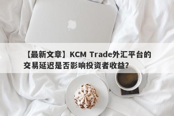 【最新文章】KCM Trade外汇平台的交易延迟是否影响投资者收益？