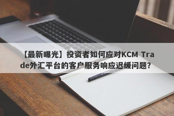 【最新曝光】投资者如何应对KCM Trade外汇平台的客户服务响应迟缓问题？