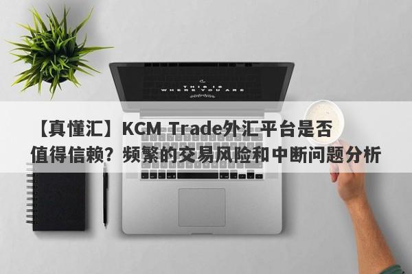 【真懂汇】KCM Trade外汇平台是否值得信赖？频繁的交易风险和中断问题分析