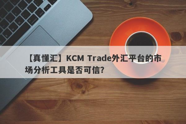 【真懂汇】KCM Trade外汇平台的市场分析工具是否可信？