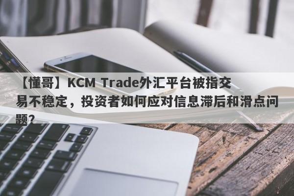 【懂哥】KCM Trade外汇平台被指交易不稳定，投资者如何应对信息滞后和滑点问题？