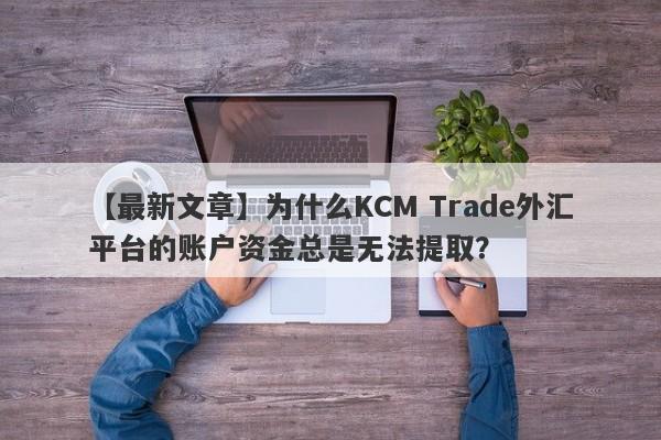 【最新文章】为什么KCM Trade外汇平台的账户资金总是无法提取？