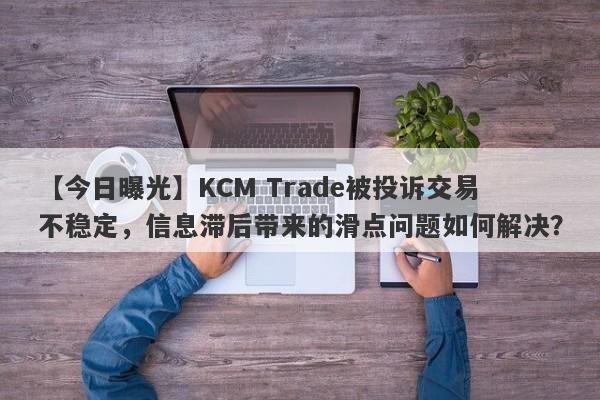 【今日曝光】KCM Trade被投诉交易不稳定，信息滞后带来的滑点问题如何解决？