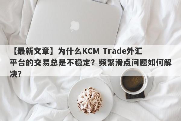 【最新文章】为什么KCM Trade外汇平台的交易总是不稳定？频繁滑点问题如何解决？