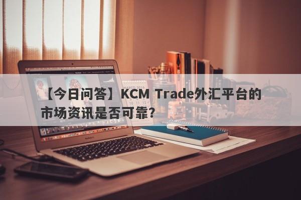 【今日问答】KCM Trade外汇平台的市场资讯是否可靠？