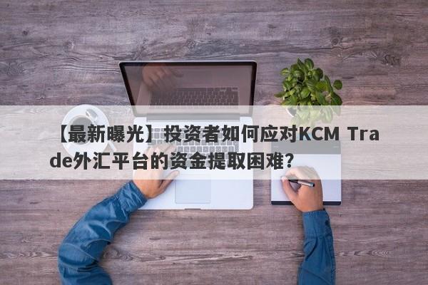 【最新曝光】投资者如何应对KCM Trade外汇平台的资金提取困难？