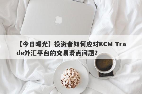 【今日曝光】投资者如何应对KCM Trade外汇平台的交易滑点问题？