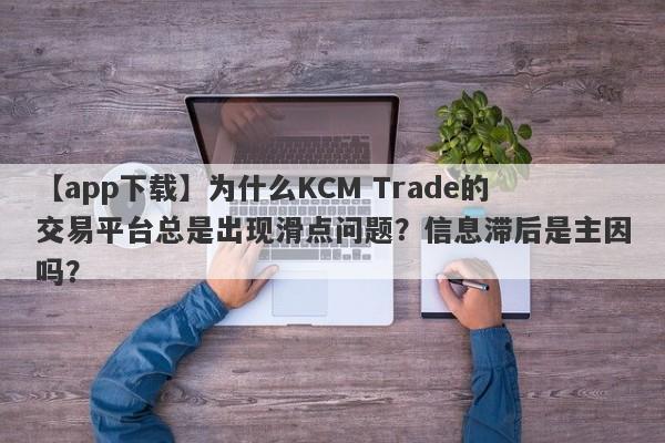 【app下载】为什么KCM Trade的交易平台总是出现滑点问题？信息滞后是主因吗？