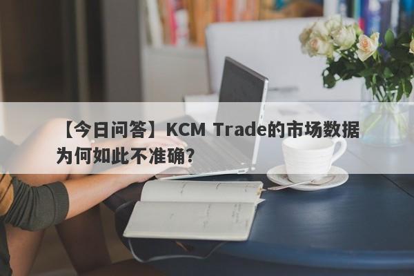 【今日问答】KCM Trade的市场数据为何如此不准确？