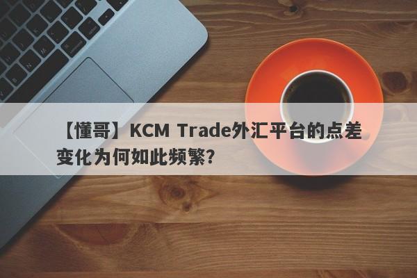 【懂哥】KCM Trade外汇平台的点差变化为何如此频繁？