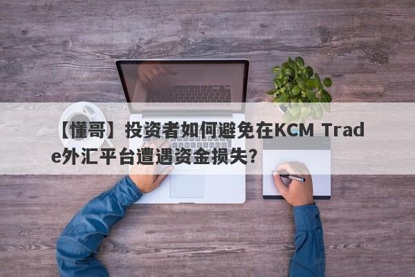 【懂哥】投资者如何避免在KCM Trade外汇平台遭遇资金损失？