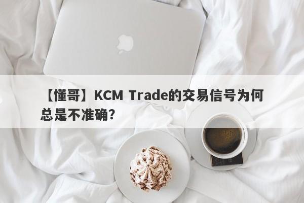 【懂哥】KCM Trade的交易信号为何总是不准确？