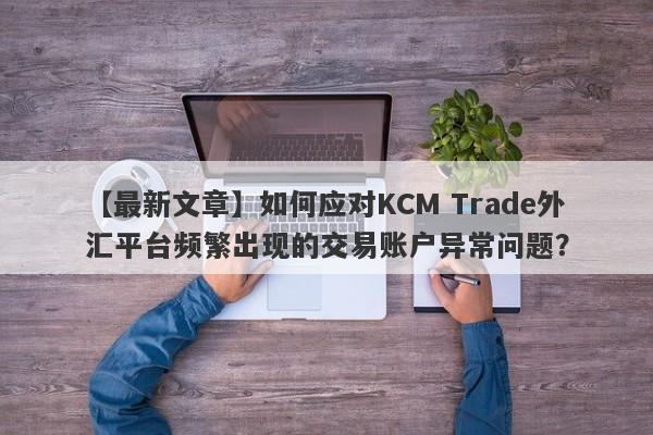 【最新文章】如何应对KCM Trade外汇平台频繁出现的交易账户异常问题？