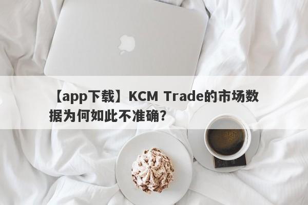 【app下载】KCM Trade的市场数据为何如此不准确？