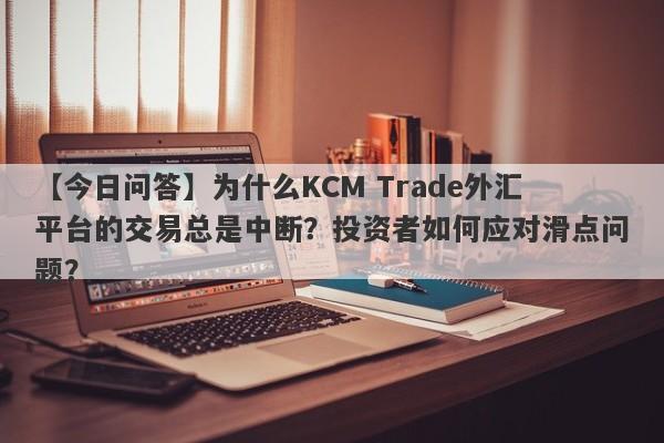 【今日问答】为什么KCM Trade外汇平台的交易总是中断？投资者如何应对滑点问题？