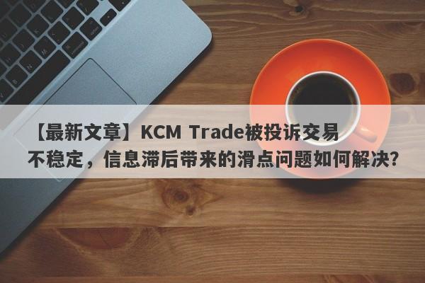 【最新文章】KCM Trade被投诉交易不稳定，信息滞后带来的滑点问题如何解决？