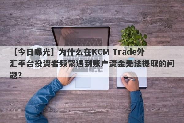 【今日曝光】为什么在KCM Trade外汇平台投资者频繁遇到账户资金无法提取的问题？