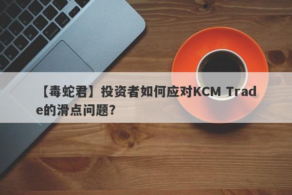 【毒蛇君】投资者如何应对KCM Trade的滑点问题？