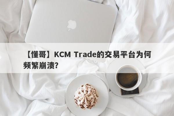 【懂哥】KCM Trade的交易平台为何频繁崩溃？