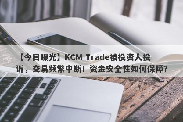 【今日曝光】KCM Trade被投资人投诉，交易频繁中断！资金安全性如何保障？