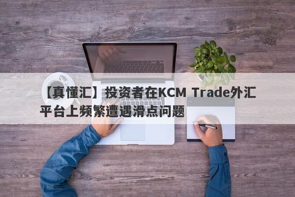 【真懂汇】投资者在KCM Trade外汇平台上频繁遭遇滑点问题