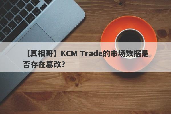 【真相哥】KCM Trade的市场数据是否存在篡改？