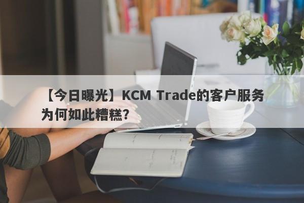 【今日曝光】KCM Trade的客户服务为何如此糟糕？