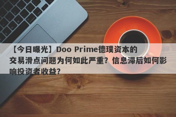 【今日曝光】Doo Prime德璞资本的交易滑点问题为何如此严重？信息滞后如何影响投资者收益？