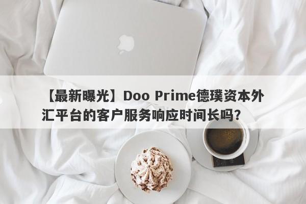 【最新曝光】Doo Prime德璞资本外汇平台的客户服务响应时间长吗？