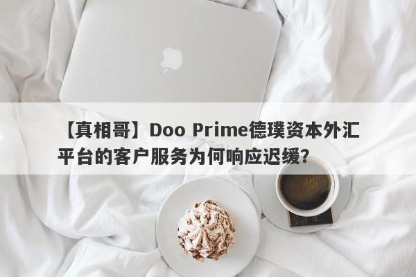 【真相哥】Doo Prime德璞资本外汇平台的客户服务为何响应迟缓？